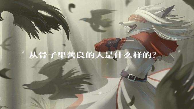 从骨子里善良的人是什么样的？