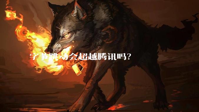 字节跳动会超越腾讯吗？