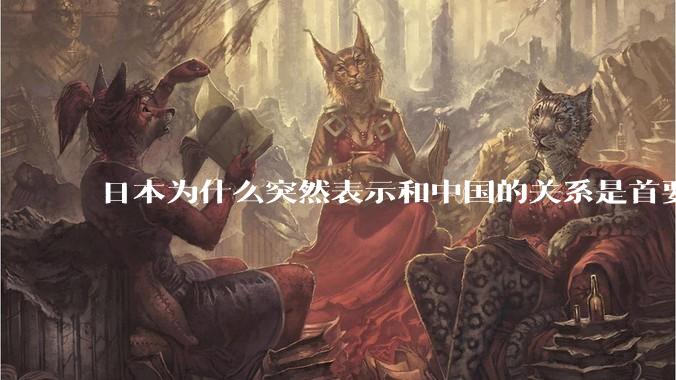 日本为什么突然表示和中国的关系是首要的？